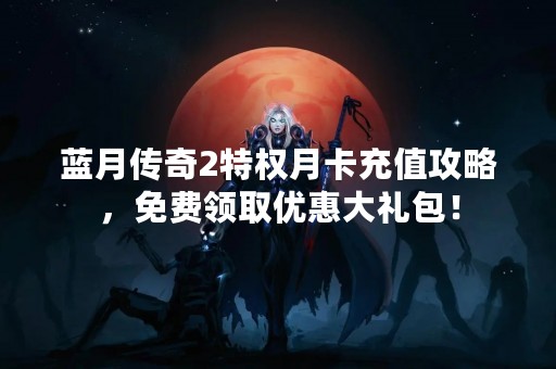 蓝月传奇2特权月卡充值攻略，免费领取优惠大礼包！