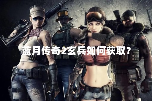 蓝月传奇2玄兵如何获取？
