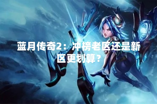 蓝月传奇2：冲榜老区还是新区更划算？