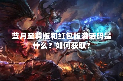 蓝月至尊版和红包版激活码是什么？如何获取？