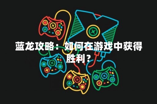 蓝龙攻略：如何在游戏中获得胜利？