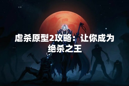 虐杀原型2攻略：让你成为绝杀之王