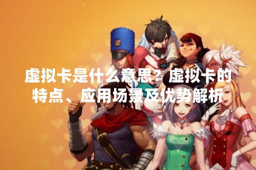 虚拟卡是什么意思？虚拟卡的特点、应用场景及优势解析