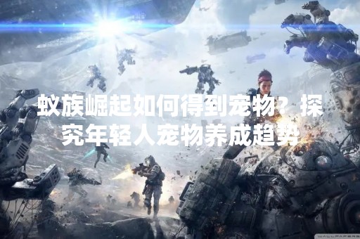 蚁族崛起如何得到宠物？探究年轻人宠物养成趋势