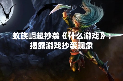 蚁族崛起抄袭《什么游戏》：揭露游戏抄袭现象