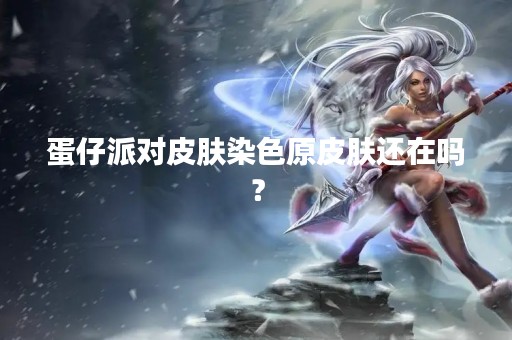 蛋仔派对皮肤染色原皮肤还在吗？