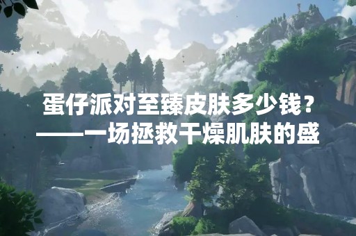 蛋仔派对至臻皮肤多少钱？——一场拯救干燥肌肤的盛宴