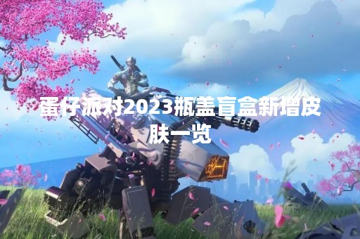 蛋仔派对2023瓶盖盲盒新增皮肤一览