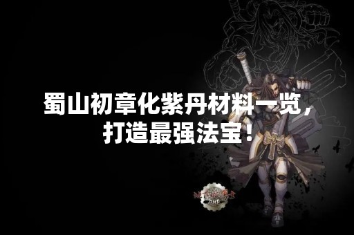 蜀山初章化紫丹材料一览，打造最强法宝！