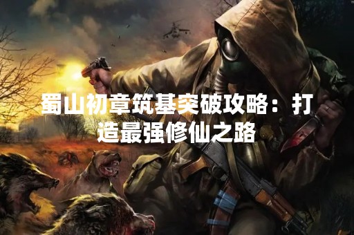 蜀山初章筑基突破攻略：打造最强修仙之路