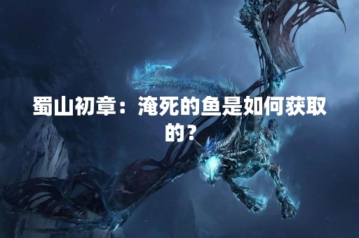 蜀山初章：淹死的鱼是如何获取的？