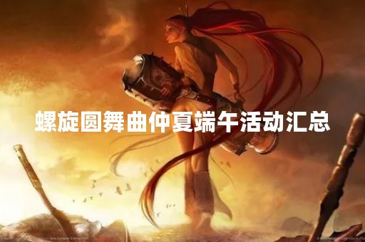 螺旋圆舞曲仲夏端午活动汇总