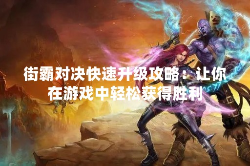 街霸对决快速升级攻略：让你在游戏中轻松获得胜利