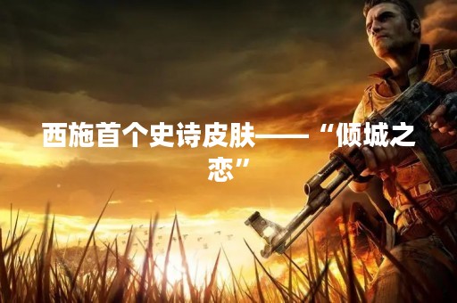 西施首个史诗皮肤——“倾城之恋”
