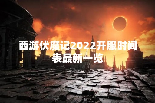 西游伏魔记2022开服时间表最新一览