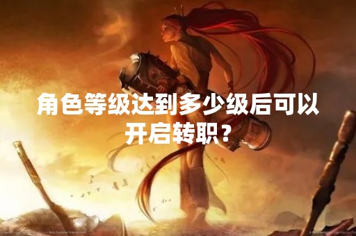 角色等级达到多少级后可以开启转职？