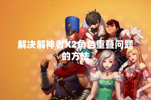 解决解神者X2角色重叠问题的方法