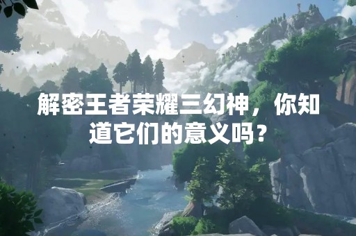 解密王者荣耀三幻神，你知道它们的意义吗？