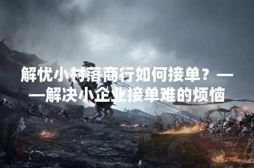 解忧小村落商行如何接单？——解决小企业接单难的烦恼