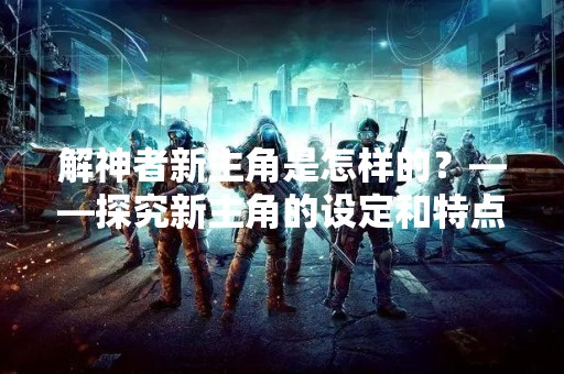 解神者新主角是怎样的？——探究新主角的设定和特点