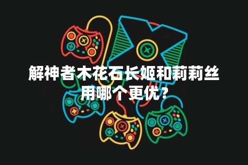 解神者木花石长姬和莉莉丝用哪个更优？