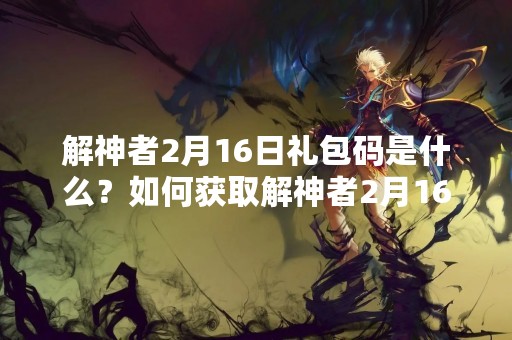 解神者2月16日礼包码是什么？如何获取解神者2月16日礼包？