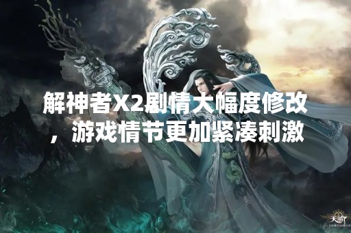 解神者X2剧情大幅度修改，游戏情节更加紧凑刺激