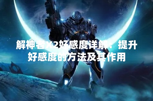 解神者X2好感度详解：提升好感度的方法及其作用