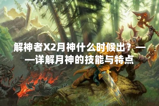 解神者X2月神什么时候出？——详解月神的技能与特点
