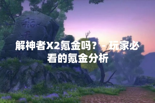 解神者X2氪金吗？- 玩家必看的氪金分析