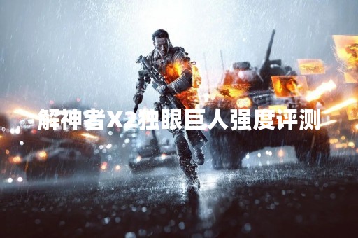 解神者X2独眼巨人强度评测