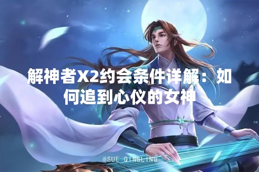 解神者X2约会条件详解：如何追到心仪的女神