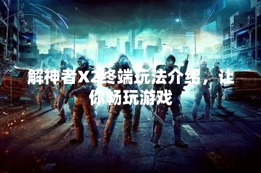 解神者X2终端玩法介绍，让你畅玩游戏
