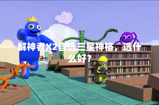 解神者X2自选三星神格，选什么好？