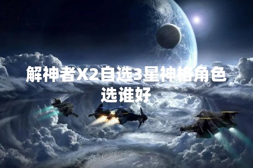 解神者X2自选3星神格角色选谁好