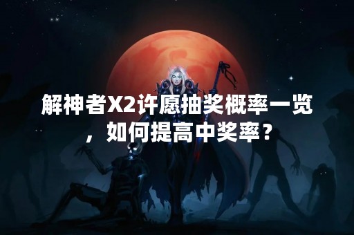解神者X2许愿抽奖概率一览，如何提高中奖率？