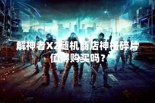 解神者X2随机商店神格碎片值得购买吗？