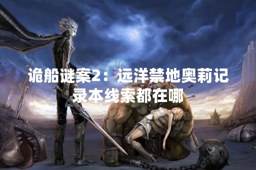 诡船谜案2：远洋禁地奥莉记录本线索都在哪