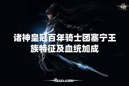 诸神皇冠百年骑士团塞宁王族特征及血统加成