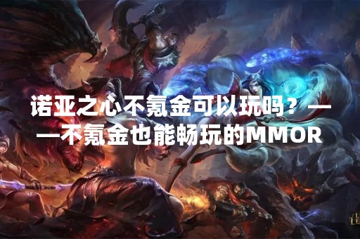 诺亚之心不氪金可以玩吗？——不氪金也能畅玩的MMORPG游戏