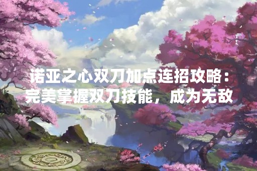 诺亚之心双刀加点连招攻略：完美掌握双刀技能，成为无敌之王！