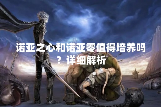 诺亚之心和诺亚零值得培养吗？详细解析