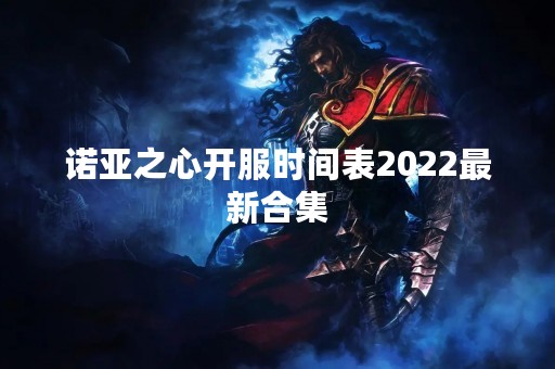 诺亚之心开服时间表2022最新合集