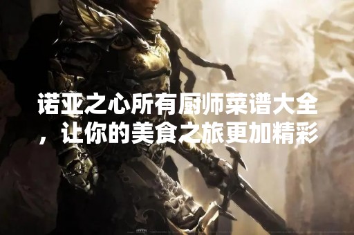 诺亚之心所有厨师菜谱大全，让你的美食之旅更加精彩！