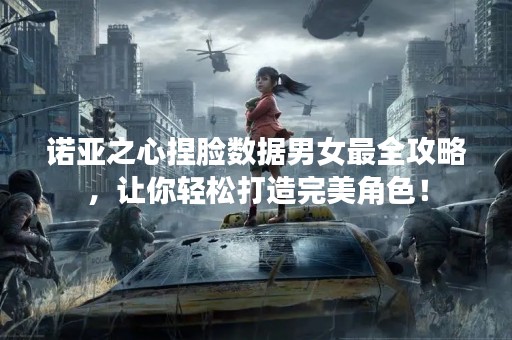 诺亚之心捏脸数据男女最全攻略，让你轻松打造完美角色！