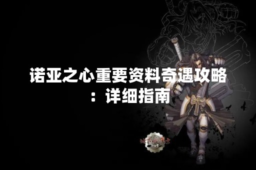 诺亚之心重要资料奇遇攻略：详细指南