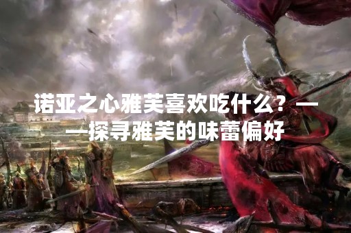诺亚之心雅芙喜欢吃什么？——探寻雅芙的味蕾偏好