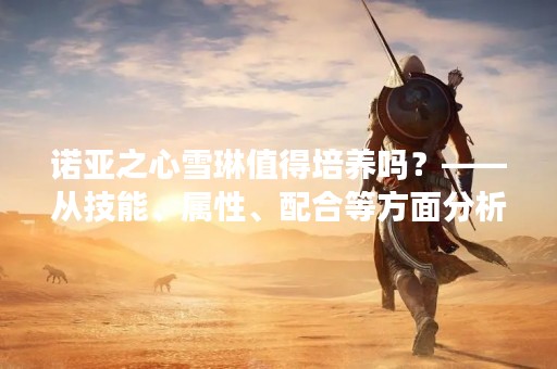 诺亚之心雪琳值得培养吗？——从技能、属性、配合等方面分析
