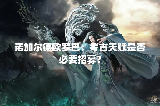 诺加尔德欧罗巴：考古天赋是否必要招募？