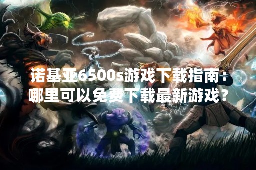 诺基亚6500s游戏下载指南：哪里可以免费下载最新游戏？